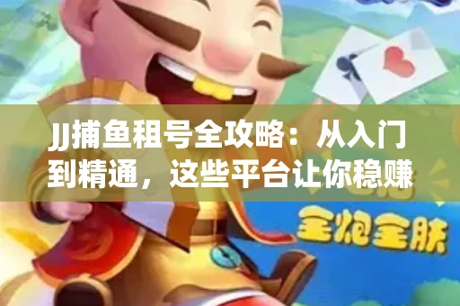 JJ捕鱼租号全攻略：从入门到精通，这些平台让你稳赚不亏